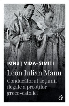 Carti Religie - Leon Iulian Manu, conducătorul acțiunii ilegale a preoților greco-catolici - Ionuț Vida-Simiti - Curtea Veche Publishing