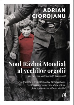 Istoria Românilor - Noul Război Mondial al vechilor orgolii (în care vom cădea cu toții prizonieri) - Adrian Cioroianu - Curtea Veche Publishing