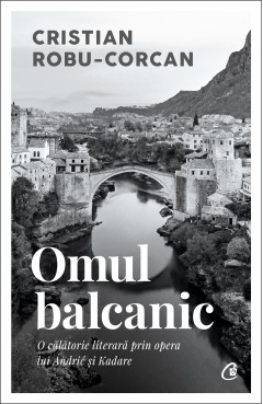 Carti Istorice - Omul balcanic - Cristian Robu-Corcan - Curtea Veche Publishing